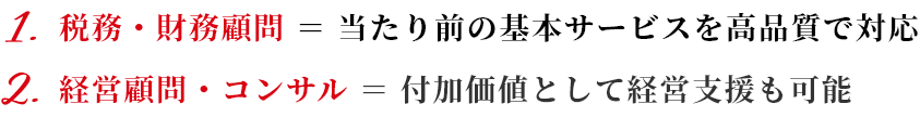 1.税務・財務顧問＝当たり前の基本サービスを高品質で対応／2.経営顧問・コンサル＝付加価値として経営支援も可能